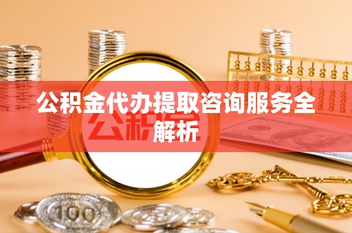 定襄公积金代办提取咨询服务全解析