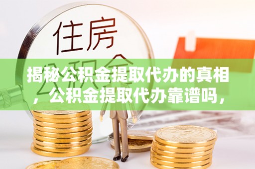 定襄揭秘公积金提取代办的真相，公积金提取代办靠谱吗，如何选择专业服务？