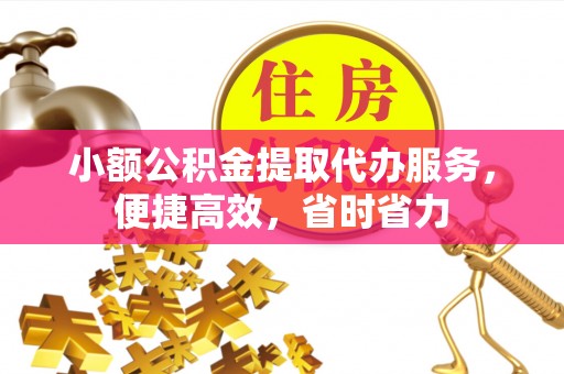 定襄小额公积金提取代办服务，便捷高效，省时省力