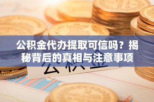 定襄公积金代办提取可信吗？揭秘背后的真相与注意事项