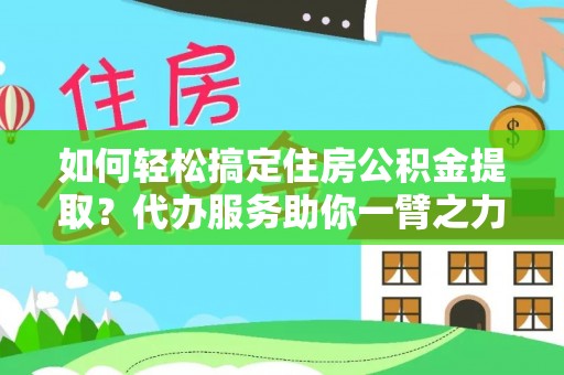 定襄如何轻松搞定住房公积金提取？代办服务助你一臂之力