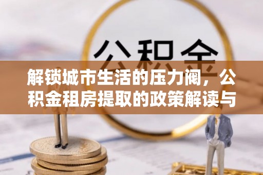 定襄解锁城市生活的压力阀，公积金租房提取的政策解读与实践指南