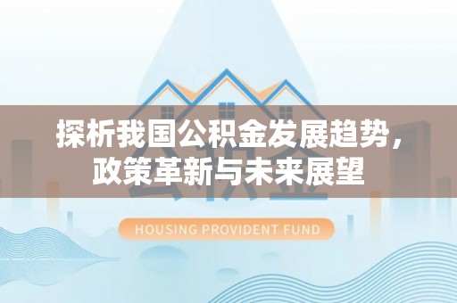 定襄探析我国公积金发展趋势，政策革新与未来展望