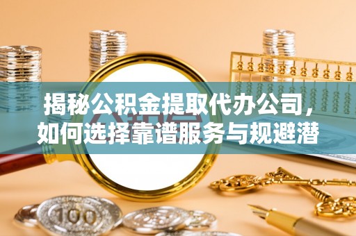 定襄揭秘公积金提取代办公司，如何选择靠谱服务与规避潜在风险
