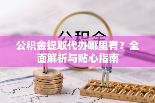 定襄公积金提取代办哪里有？全面解析与贴心指南
