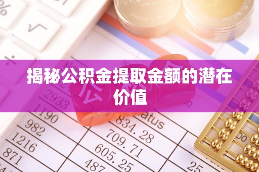 定襄揭秘公积金提取金额的潜在价值