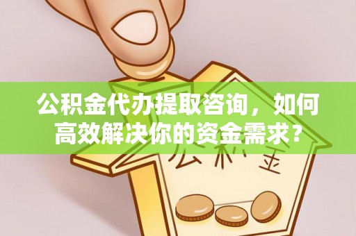 定襄公积金代办提取咨询，如何高效解决你的资金需求？