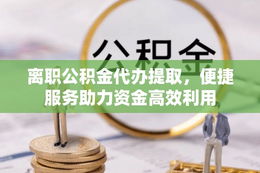 定襄离职公积金代办提取，便捷服务助力资金高效利用