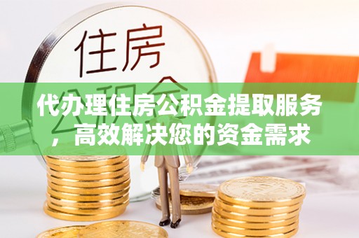 定襄代办理住房公积金提取服务，高效解决您的资金需求