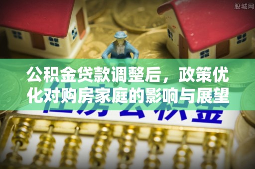 定襄公积金贷款调整后，政策优化对购房家庭的影响与展望