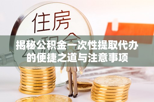 定襄揭秘公积金一次性提取代办的便捷之道与注意事项