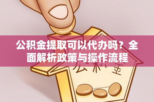 定襄公积金提取可以代办吗？全面解析政策与操作流程