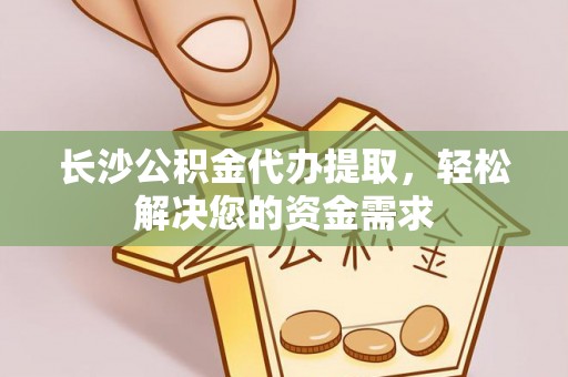 定襄长沙公积金代办提取，轻松解决您的资金需求