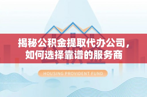 定襄揭秘公积金提取代办公司，如何选择靠谱的服务商