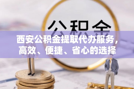 定襄西安公积金提取代办服务，高效、便捷、省心的选择