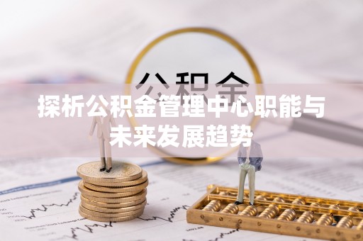 定襄探析公积金管理中心职能与未来发展趋势