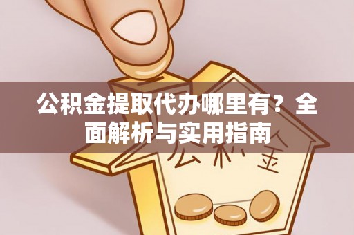 定襄公积金提取代办哪里有？全面解析与实用指南