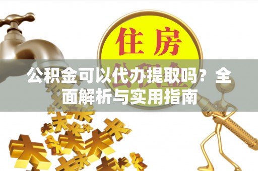 定襄公积金可以代办提取吗？全面解析与实用指南