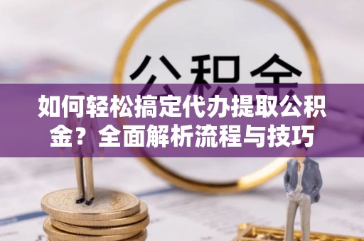 定襄如何轻松搞定代办提取公积金？全面解析流程与技巧