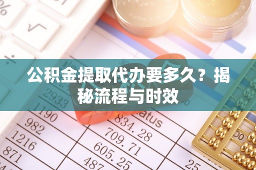定襄公积金提取代办要多久？揭秘流程与时效