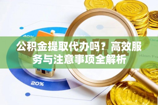 定襄公积金提取代办吗？高效服务与注意事项全解析