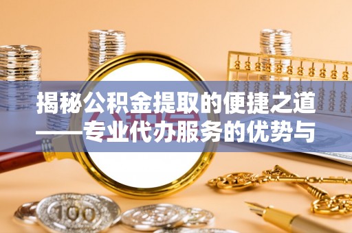 定襄揭秘公积金提取的便捷之道——专业代办服务的优势与选择