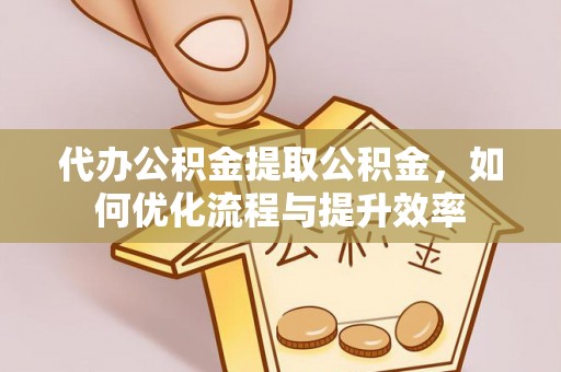 定襄代办公积金提取公积金，如何优化流程与提升效率