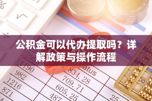 定襄公积金可以代办提取吗？详解政策与操作流程