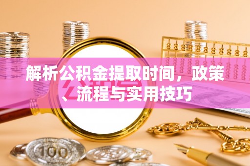 定襄解析公积金提取时间，政策、流程与实用技巧