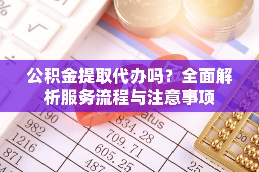 定襄公积金提取代办吗？全面解析服务流程与注意事项