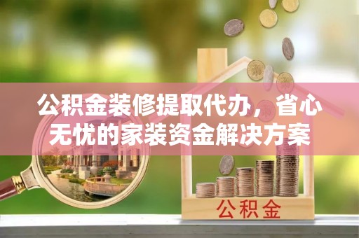 定襄公积金装修提取代办，省心无忧的家装资金解决方案