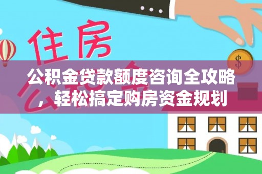 定襄公积金贷款额度咨询全攻略，轻松搞定购房资金规划