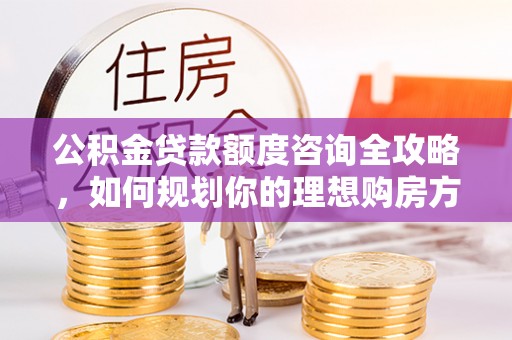 定襄公积金贷款额度咨询全攻略，如何规划你的理想购房方案