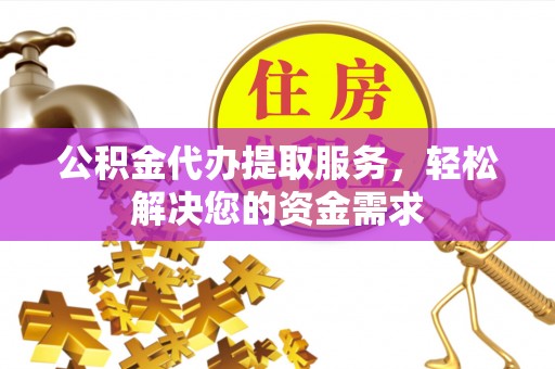 定襄公积金代办提取服务，轻松解决您的资金需求