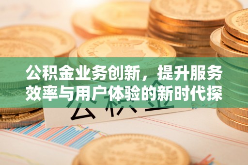 定襄公积金业务创新，提升服务效率与用户体验的新时代探索