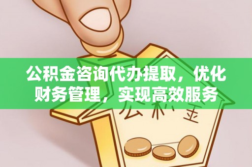 定襄公积金咨询代办提取，优化财务管理，实现高效服务