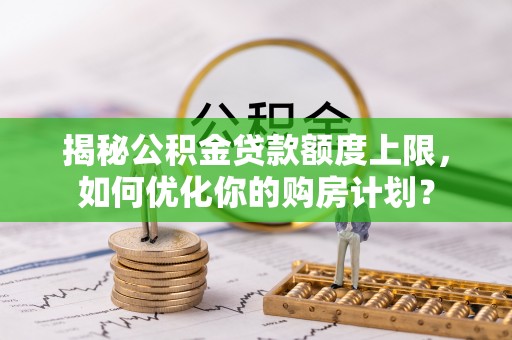 定襄揭秘公积金贷款额度上限，如何优化你的购房计划？