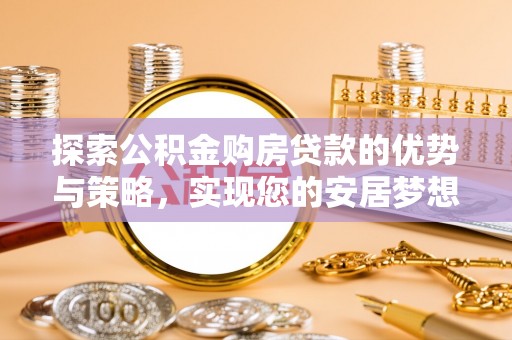 定襄探索公积金购房贷款的优势与策略，实现您的安居梦想