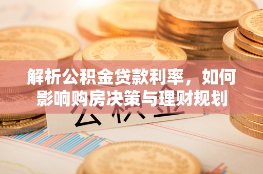 定襄解析公积金贷款利率，如何影响购房决策与理财规划