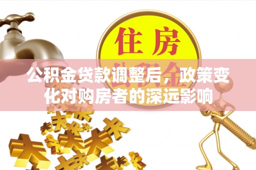 定襄公积金贷款调整后，政策变化对购房者的深远影响