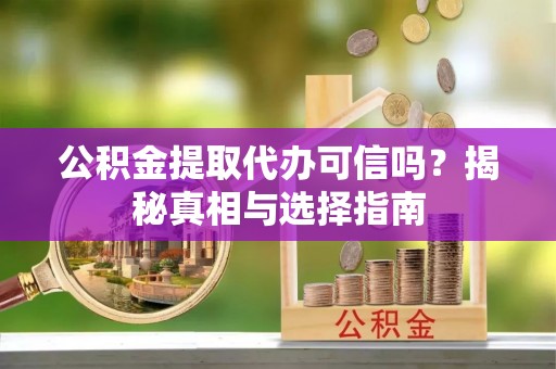 定襄公积金提取代办可信吗？揭秘真相与选择指南