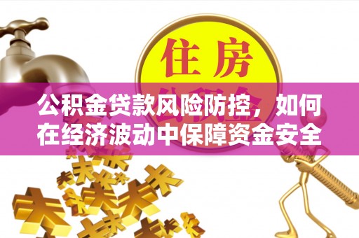 定襄公积金贷款风险防控，如何在经济波动中保障资金安全