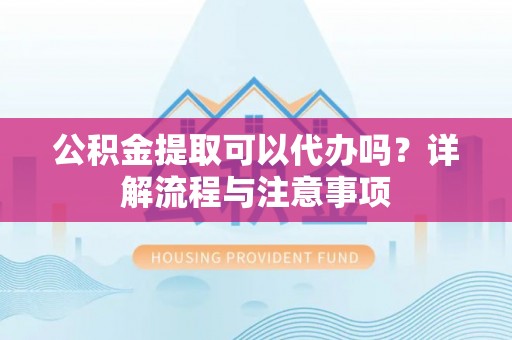 定襄公积金提取可以代办吗？详解流程与注意事项