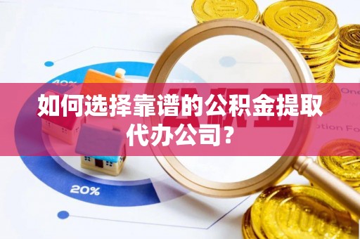 定襄如何选择靠谱的公积金提取代办公司？