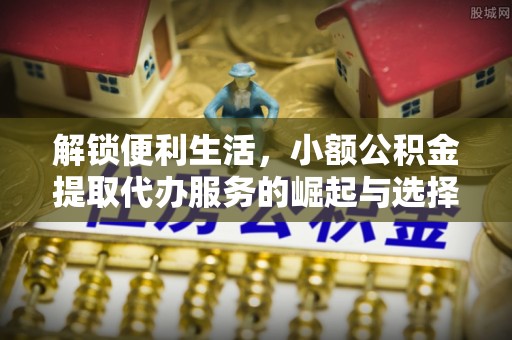 定襄解锁便利生活，小额公积金提取代办服务的崛起与选择