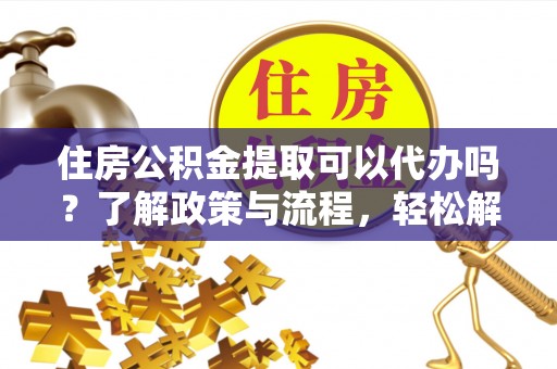 定襄住房公积金提取可以代办吗？了解政策与流程，轻松解决疑惑