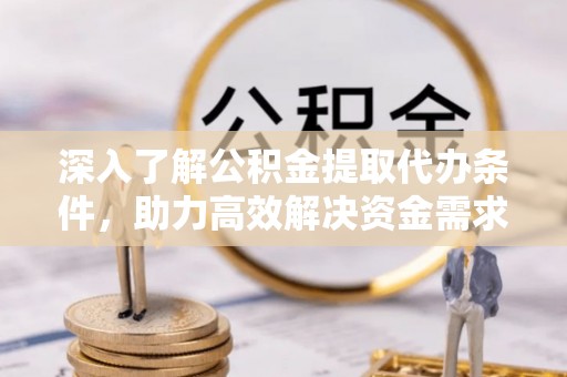 定襄深入了解公积金提取代办条件，助力高效解决资金需求