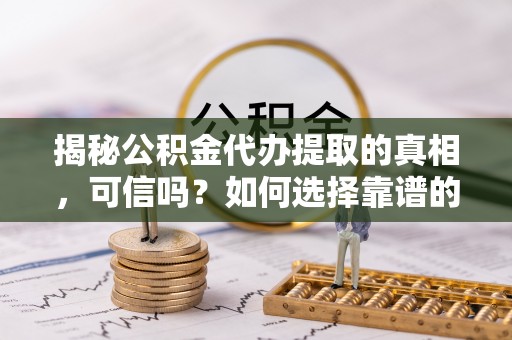 定襄揭秘公积金代办提取的真相，可信吗？如何选择靠谱的服务商？