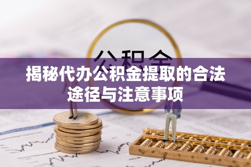 定襄揭秘代办公积金提取的合法途径与注意事项