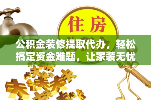 定襄公积金装修提取代办，轻松搞定资金难题，让家装无忧